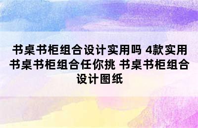 书桌书柜组合设计实用吗 4款实用书桌书柜组合任你挑 书桌书柜组合设计图纸